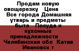 Продам новую овощерезку › Цена ­ 300 - Все города Домашняя утварь и предметы быта » Посуда и кухонные принадлежности   . Челябинская обл.,Катав-Ивановск г.